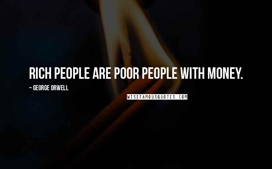 George Orwell Quotes: Rich people are poor people with money.