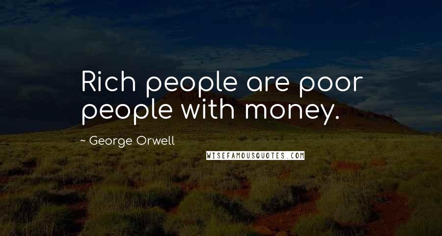 George Orwell Quotes: Rich people are poor people with money.