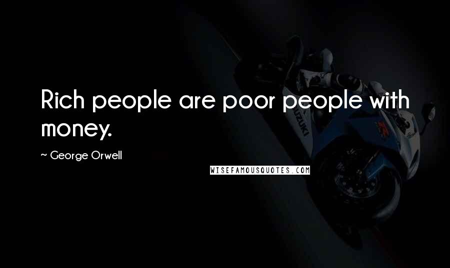 George Orwell Quotes: Rich people are poor people with money.