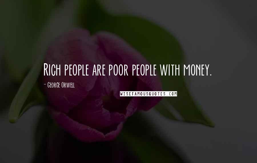 George Orwell Quotes: Rich people are poor people with money.