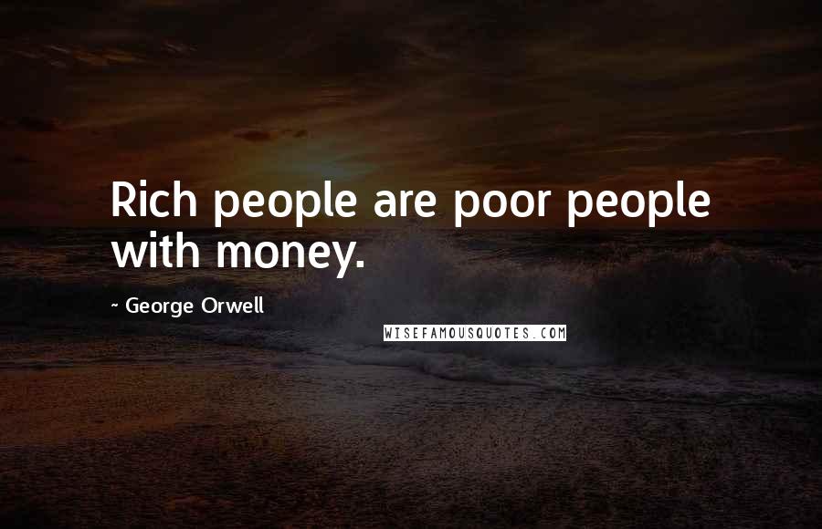 George Orwell Quotes: Rich people are poor people with money.