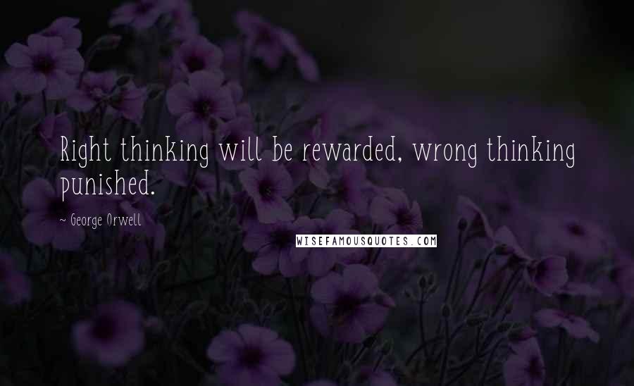 George Orwell Quotes: Right thinking will be rewarded, wrong thinking punished.