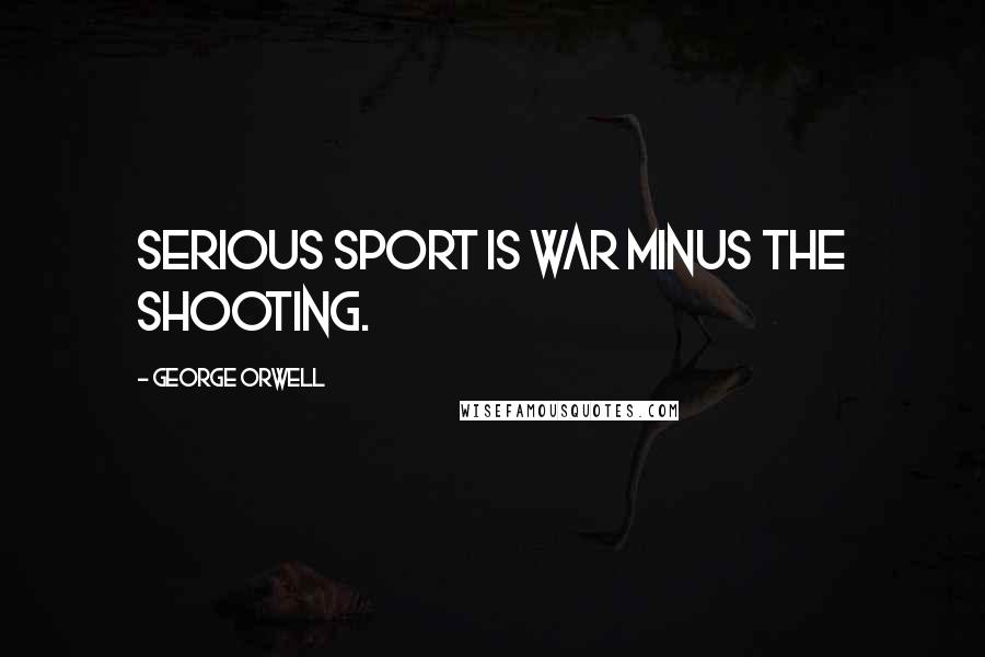 George Orwell Quotes: Serious sport is war minus the shooting.