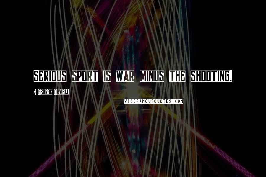 George Orwell Quotes: Serious sport is war minus the shooting.