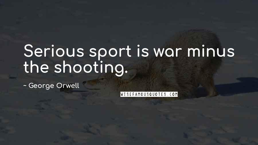 George Orwell Quotes: Serious sport is war minus the shooting.