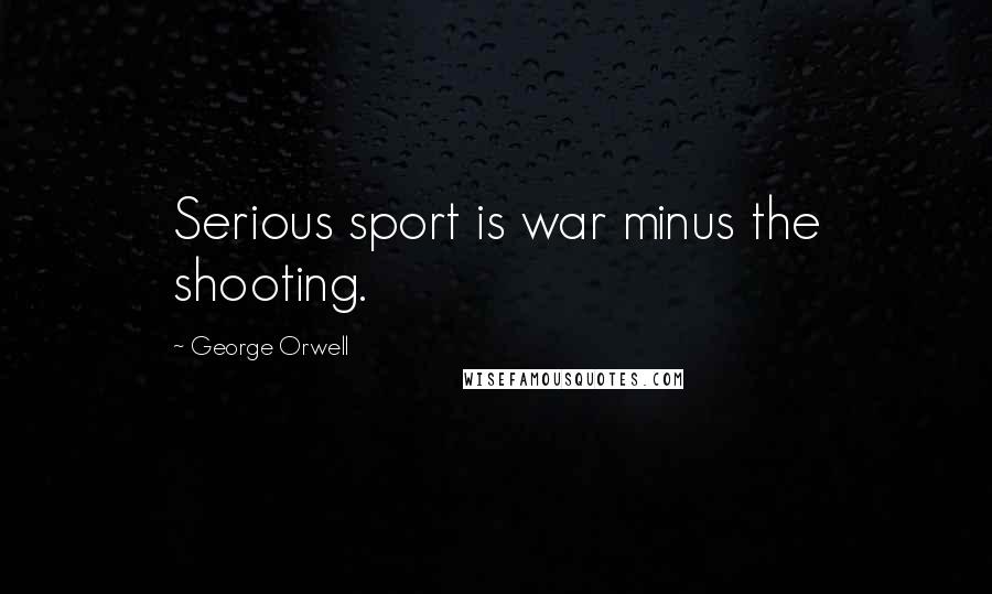 George Orwell Quotes: Serious sport is war minus the shooting.