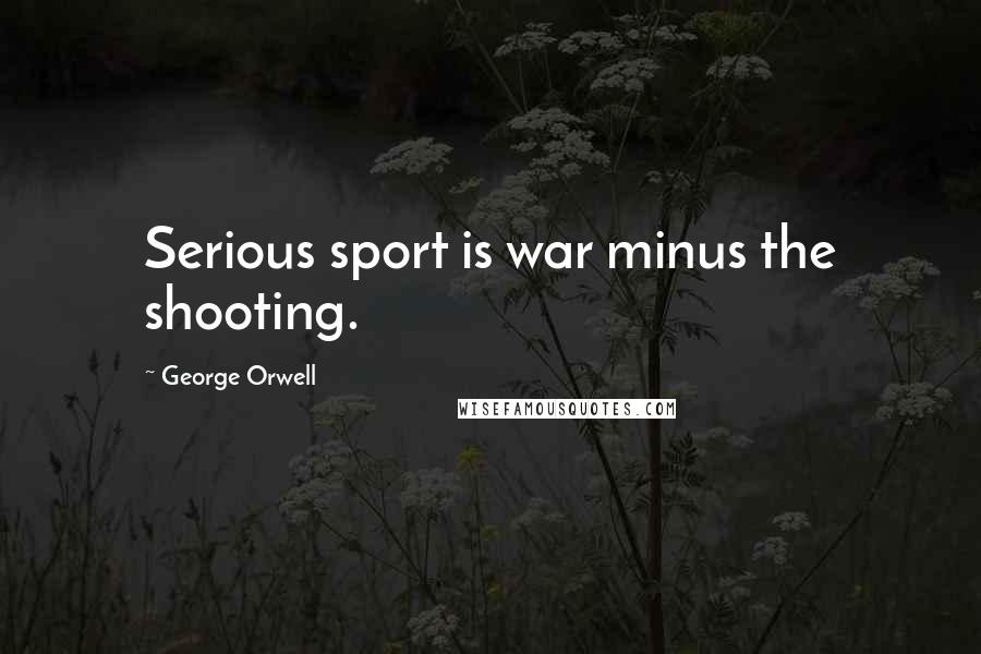 George Orwell Quotes: Serious sport is war minus the shooting.