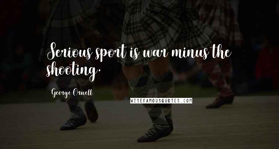 George Orwell Quotes: Serious sport is war minus the shooting.