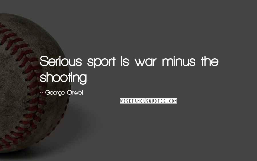 George Orwell Quotes: Serious sport is war minus the shooting.