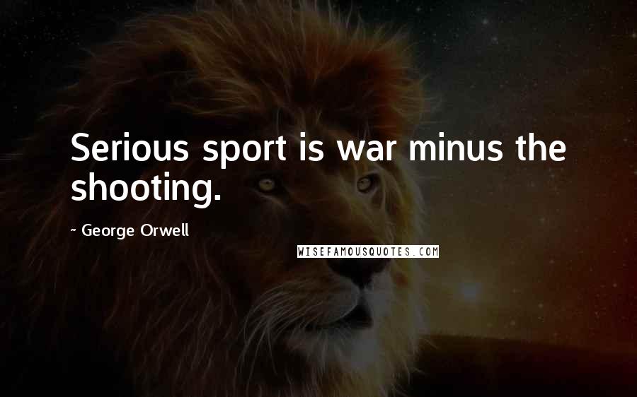 George Orwell Quotes: Serious sport is war minus the shooting.