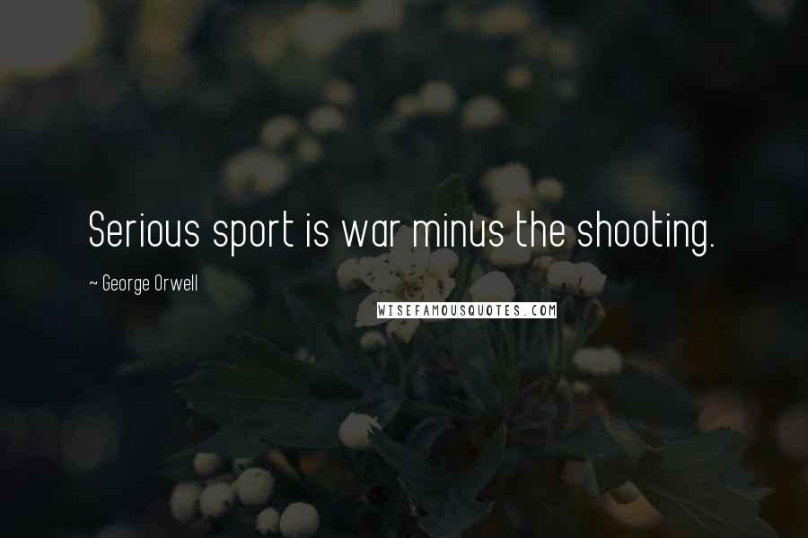 George Orwell Quotes: Serious sport is war minus the shooting.