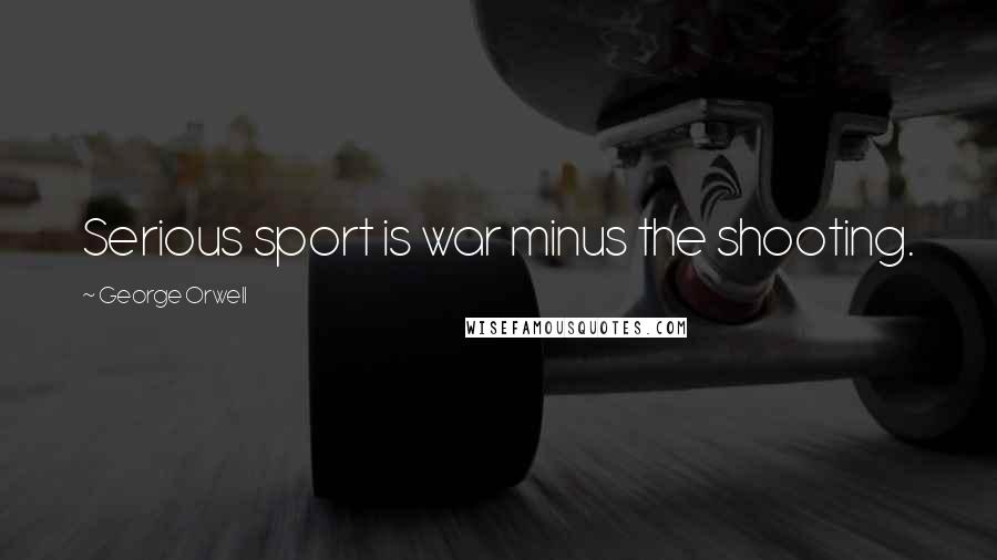 George Orwell Quotes: Serious sport is war minus the shooting.