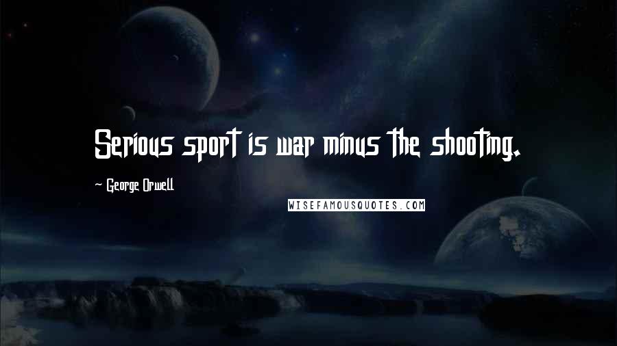 George Orwell Quotes: Serious sport is war minus the shooting.