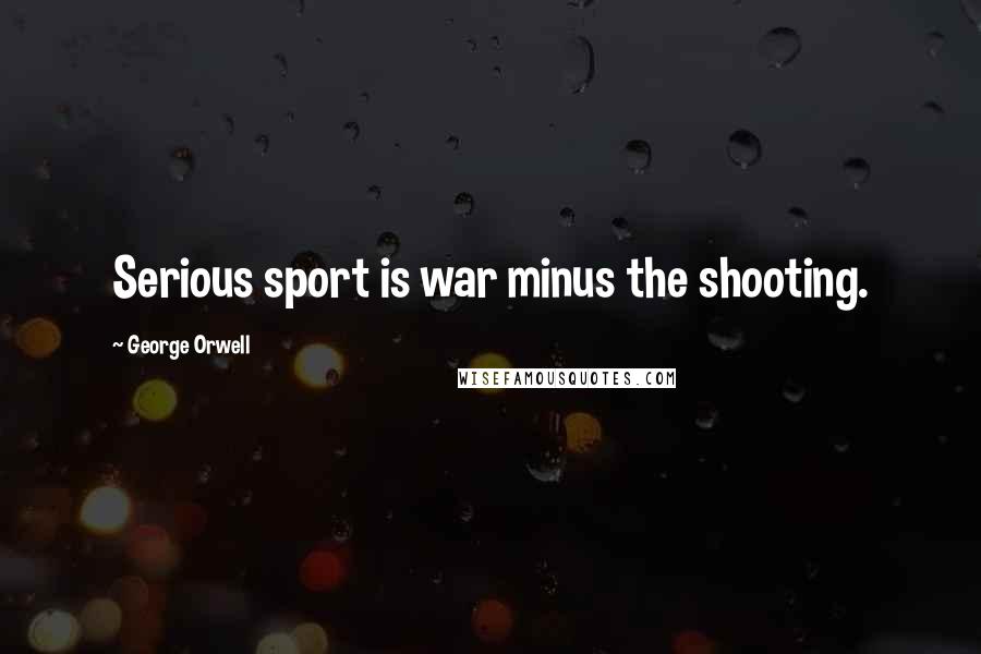 George Orwell Quotes: Serious sport is war minus the shooting.