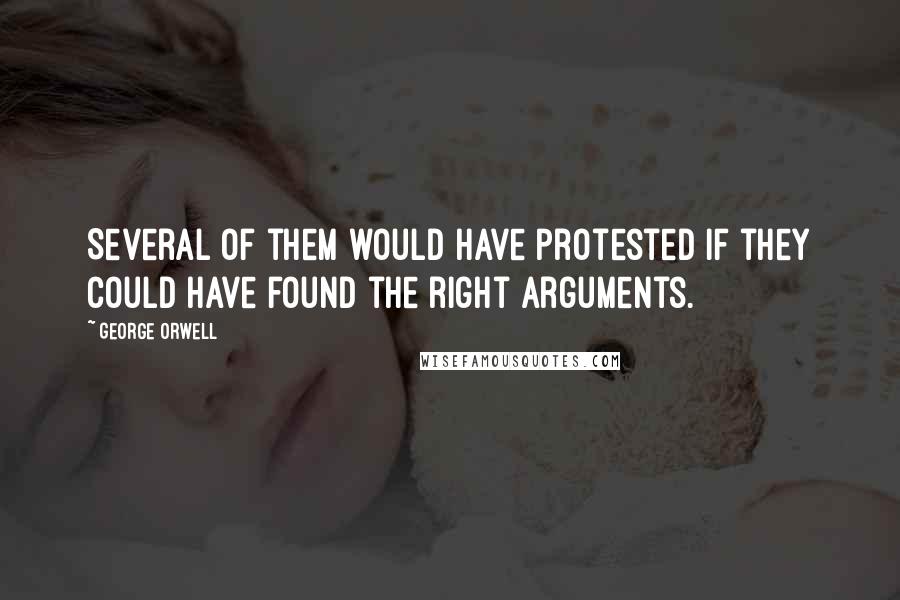 George Orwell Quotes: Several of them would have protested if they could have found the right arguments.