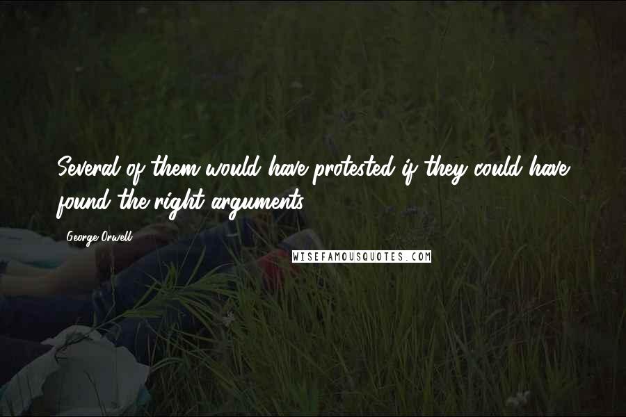 George Orwell Quotes: Several of them would have protested if they could have found the right arguments.