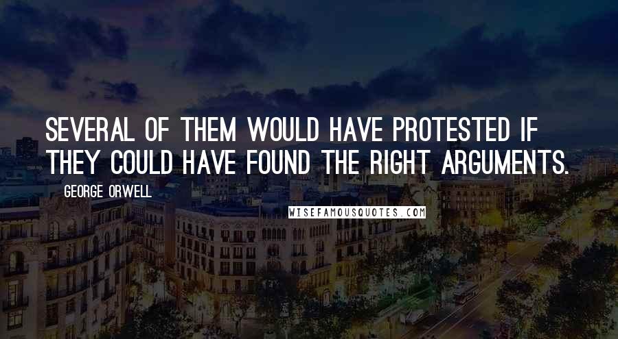 George Orwell Quotes: Several of them would have protested if they could have found the right arguments.