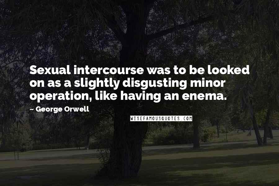 George Orwell Quotes: Sexual intercourse was to be looked on as a slightly disgusting minor operation, like having an enema.