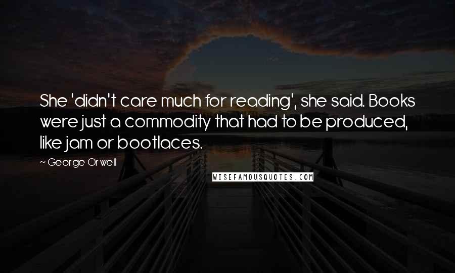 George Orwell Quotes: She 'didn't care much for reading', she said. Books were just a commodity that had to be produced, like jam or bootlaces.