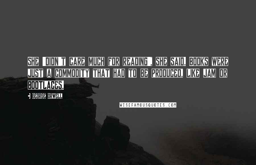 George Orwell Quotes: She 'didn't care much for reading', she said. Books were just a commodity that had to be produced, like jam or bootlaces.