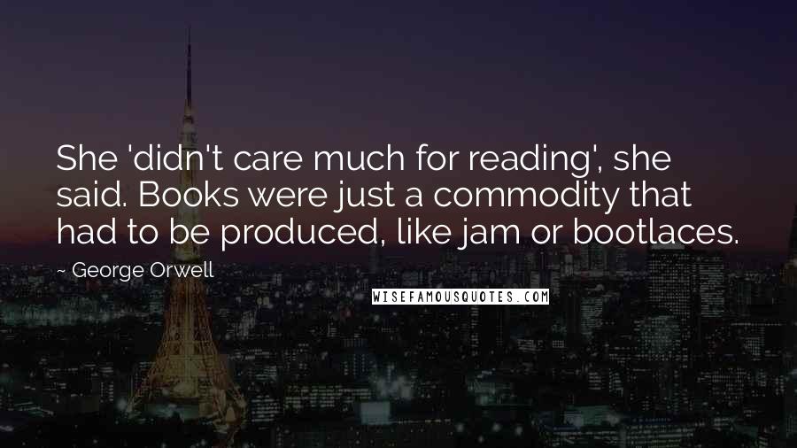 George Orwell Quotes: She 'didn't care much for reading', she said. Books were just a commodity that had to be produced, like jam or bootlaces.