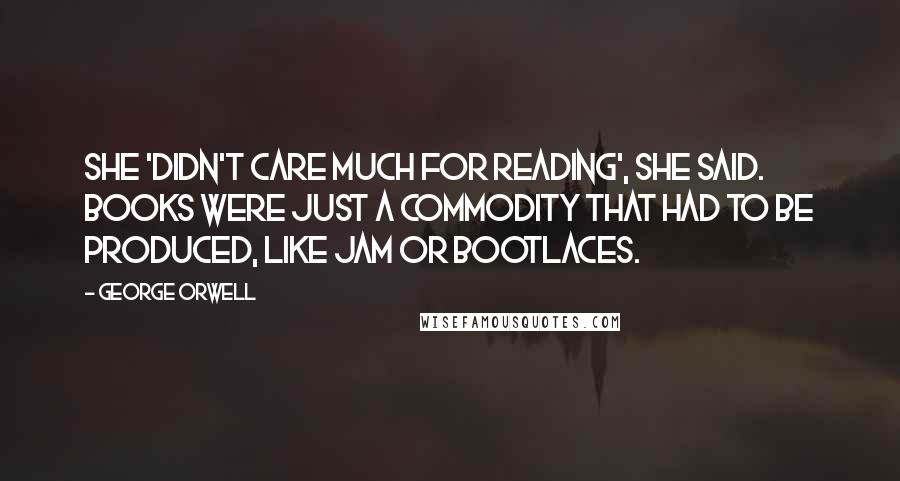 George Orwell Quotes: She 'didn't care much for reading', she said. Books were just a commodity that had to be produced, like jam or bootlaces.