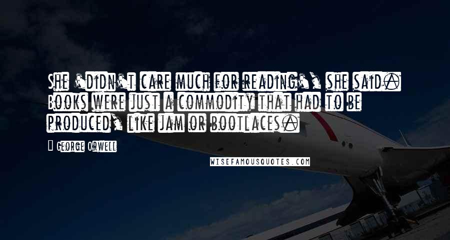 George Orwell Quotes: She 'didn't care much for reading', she said. Books were just a commodity that had to be produced, like jam or bootlaces.