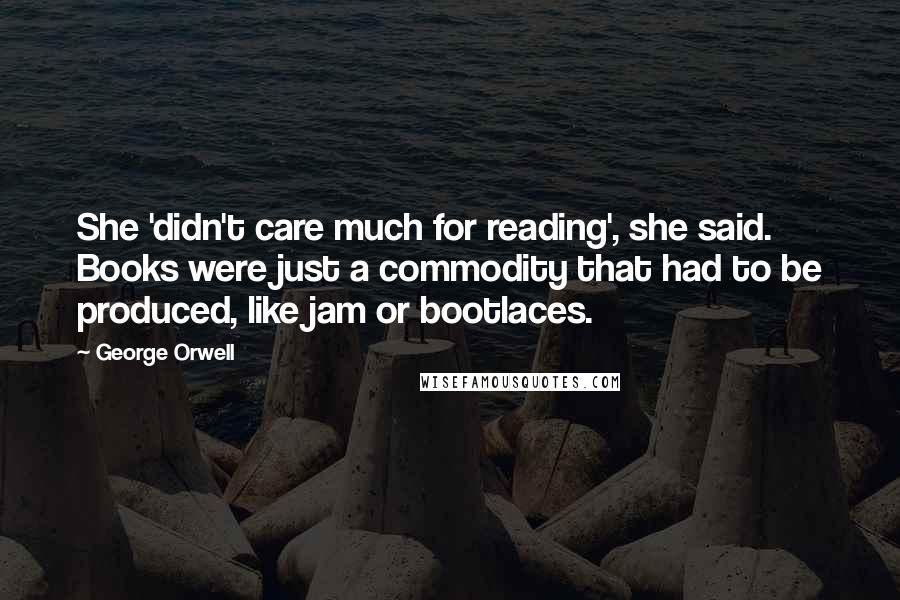 George Orwell Quotes: She 'didn't care much for reading', she said. Books were just a commodity that had to be produced, like jam or bootlaces.