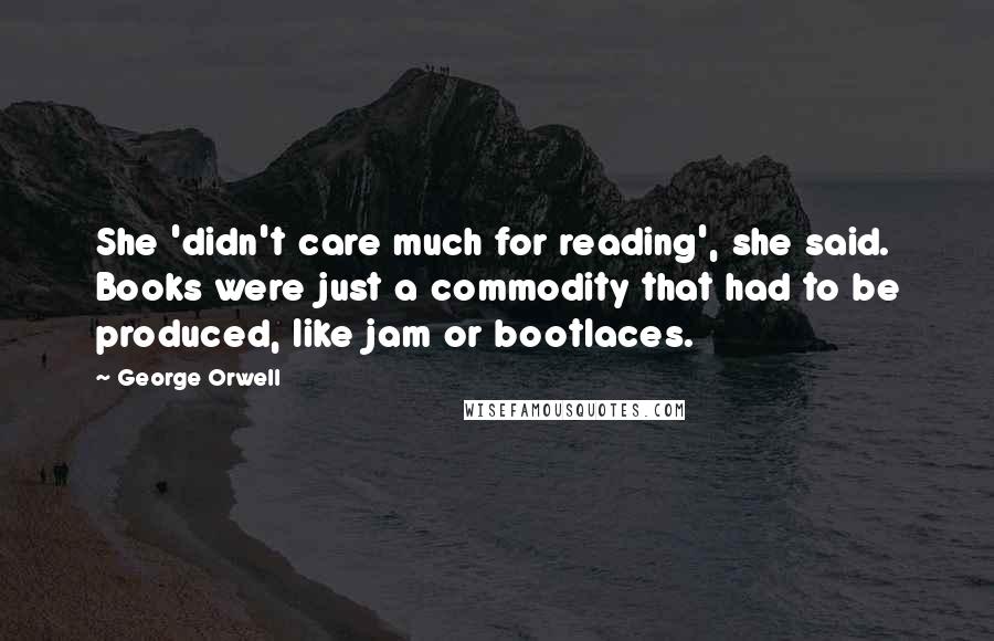 George Orwell Quotes: She 'didn't care much for reading', she said. Books were just a commodity that had to be produced, like jam or bootlaces.