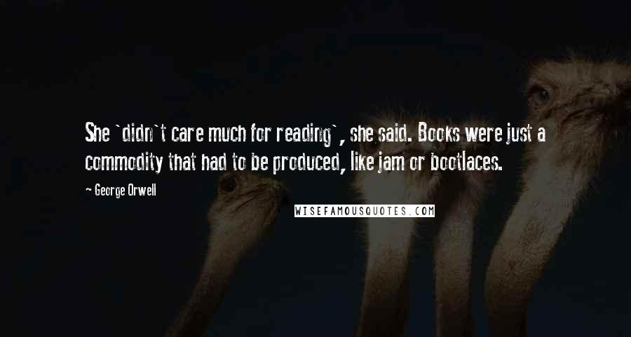 George Orwell Quotes: She 'didn't care much for reading', she said. Books were just a commodity that had to be produced, like jam or bootlaces.