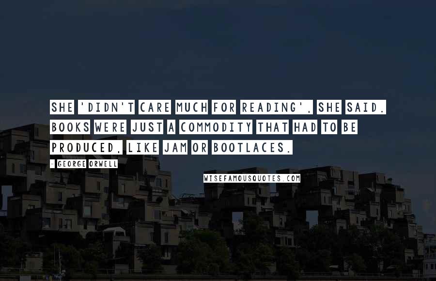 George Orwell Quotes: She 'didn't care much for reading', she said. Books were just a commodity that had to be produced, like jam or bootlaces.