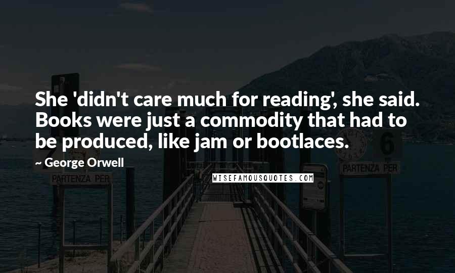 George Orwell Quotes: She 'didn't care much for reading', she said. Books were just a commodity that had to be produced, like jam or bootlaces.