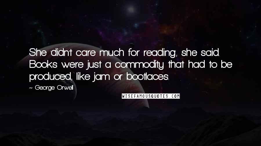 George Orwell Quotes: She 'didn't care much for reading', she said. Books were just a commodity that had to be produced, like jam or bootlaces.