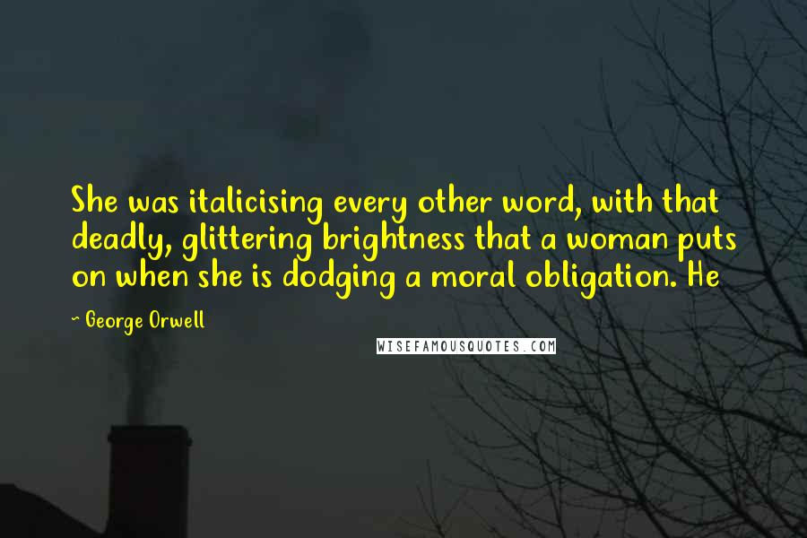 George Orwell Quotes: She was italicising every other word, with that deadly, glittering brightness that a woman puts on when she is dodging a moral obligation. He