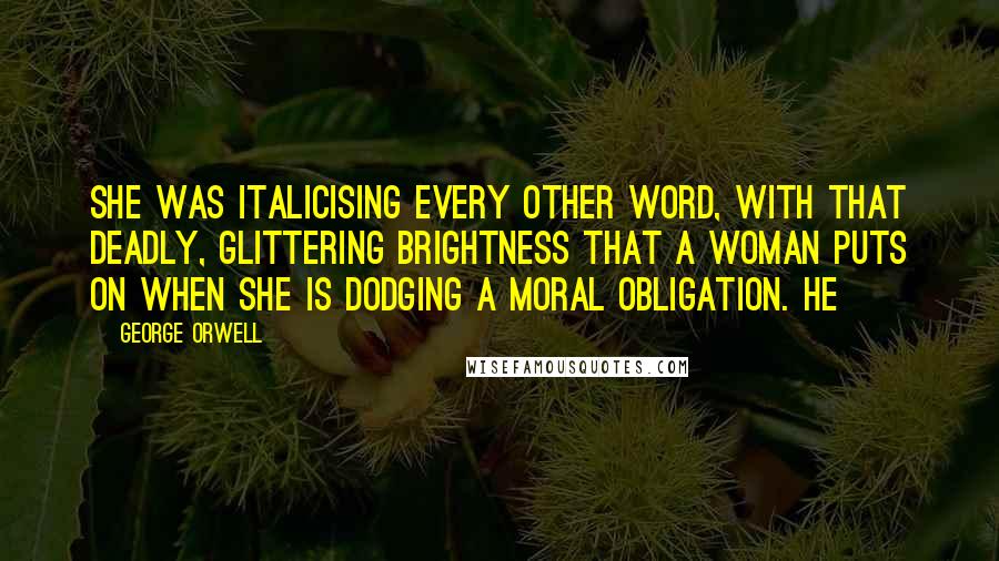 George Orwell Quotes: She was italicising every other word, with that deadly, glittering brightness that a woman puts on when she is dodging a moral obligation. He