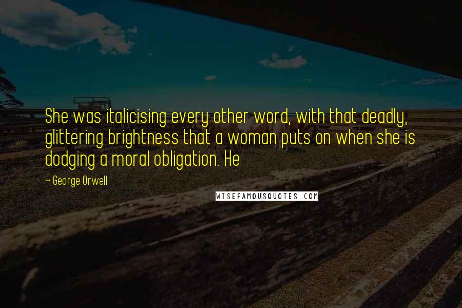 George Orwell Quotes: She was italicising every other word, with that deadly, glittering brightness that a woman puts on when she is dodging a moral obligation. He