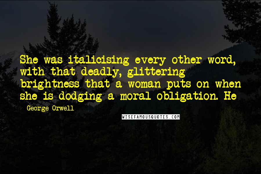 George Orwell Quotes: She was italicising every other word, with that deadly, glittering brightness that a woman puts on when she is dodging a moral obligation. He