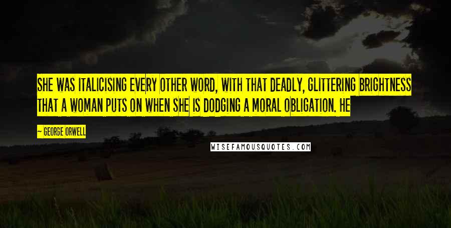 George Orwell Quotes: She was italicising every other word, with that deadly, glittering brightness that a woman puts on when she is dodging a moral obligation. He
