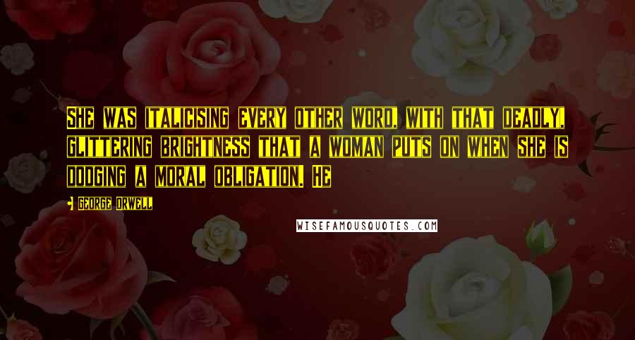 George Orwell Quotes: She was italicising every other word, with that deadly, glittering brightness that a woman puts on when she is dodging a moral obligation. He