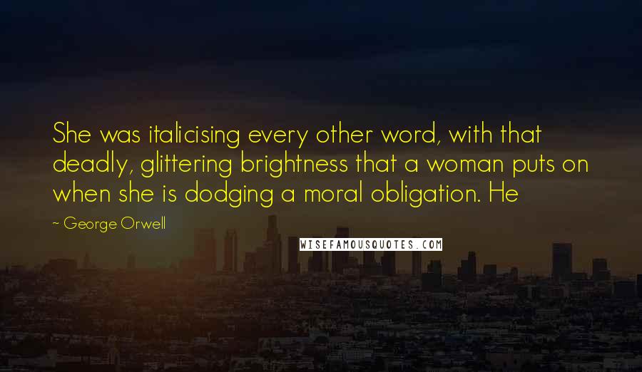 George Orwell Quotes: She was italicising every other word, with that deadly, glittering brightness that a woman puts on when she is dodging a moral obligation. He