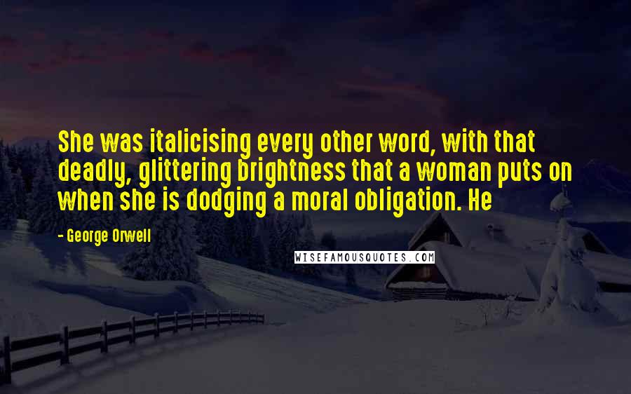 George Orwell Quotes: She was italicising every other word, with that deadly, glittering brightness that a woman puts on when she is dodging a moral obligation. He