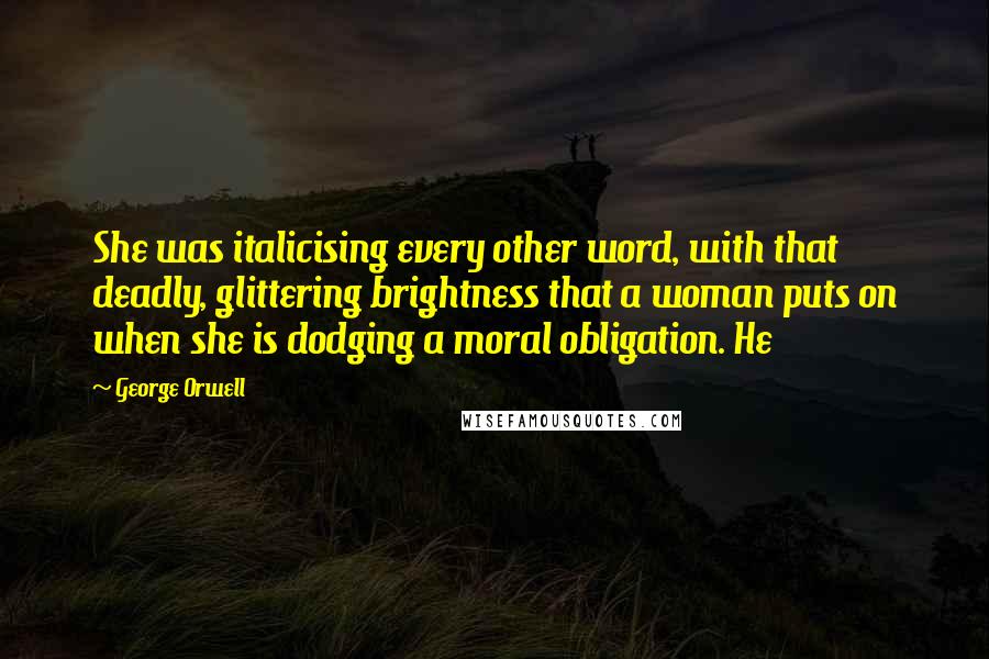 George Orwell Quotes: She was italicising every other word, with that deadly, glittering brightness that a woman puts on when she is dodging a moral obligation. He