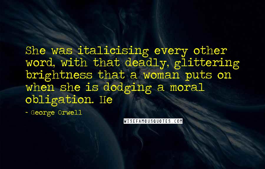 George Orwell Quotes: She was italicising every other word, with that deadly, glittering brightness that a woman puts on when she is dodging a moral obligation. He