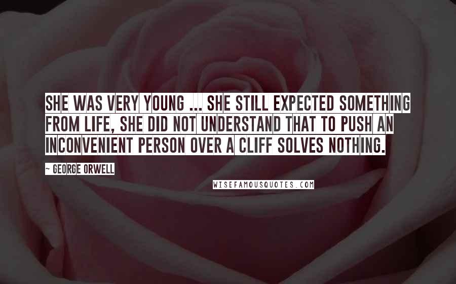 George Orwell Quotes: She was very young ... she still expected something from life, she did not understand that to push an inconvenient person over a cliff solves nothing.