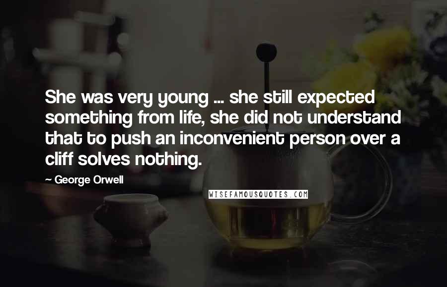 George Orwell Quotes: She was very young ... she still expected something from life, she did not understand that to push an inconvenient person over a cliff solves nothing.