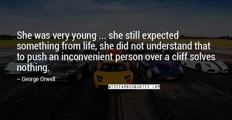 George Orwell Quotes: She was very young ... she still expected something from life, she did not understand that to push an inconvenient person over a cliff solves nothing.