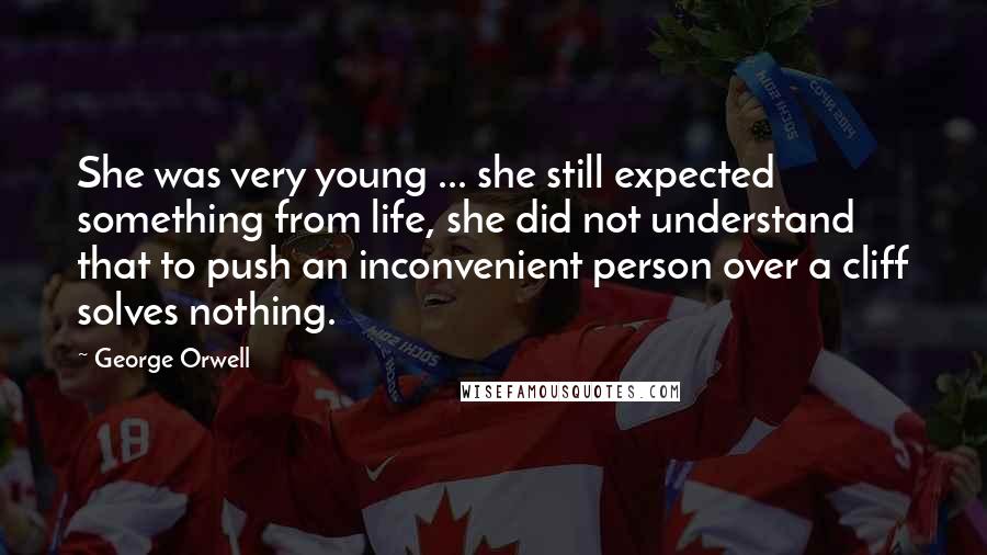 George Orwell Quotes: She was very young ... she still expected something from life, she did not understand that to push an inconvenient person over a cliff solves nothing.