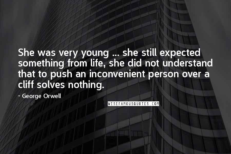 George Orwell Quotes: She was very young ... she still expected something from life, she did not understand that to push an inconvenient person over a cliff solves nothing.