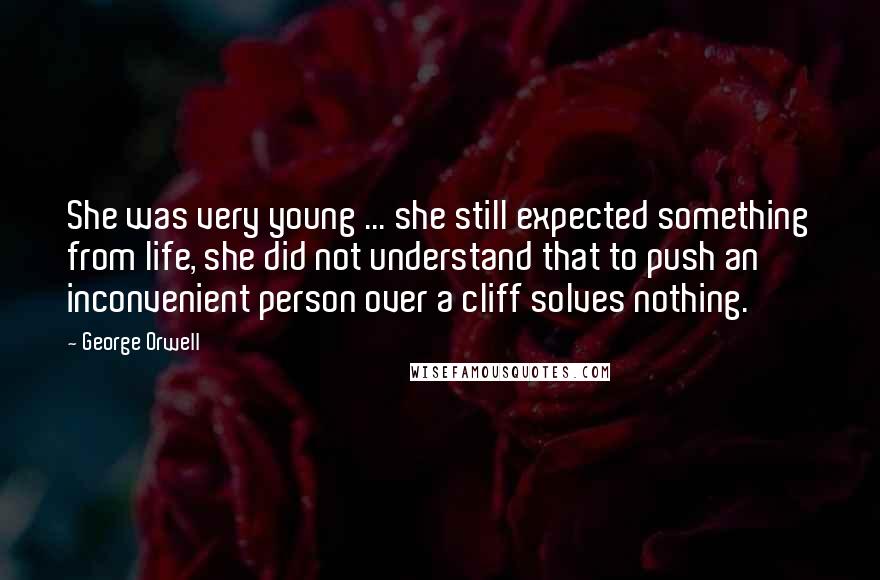 George Orwell Quotes: She was very young ... she still expected something from life, she did not understand that to push an inconvenient person over a cliff solves nothing.