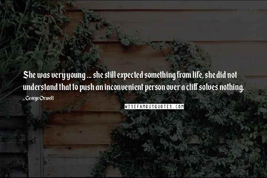 George Orwell Quotes: She was very young ... she still expected something from life, she did not understand that to push an inconvenient person over a cliff solves nothing.